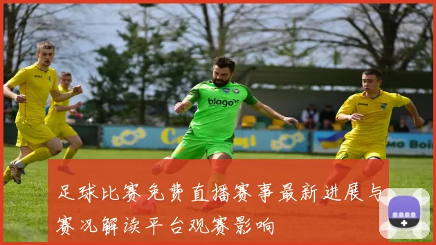 足球比赛免费直播赛事最新进展与赛况解读平台观赛影响