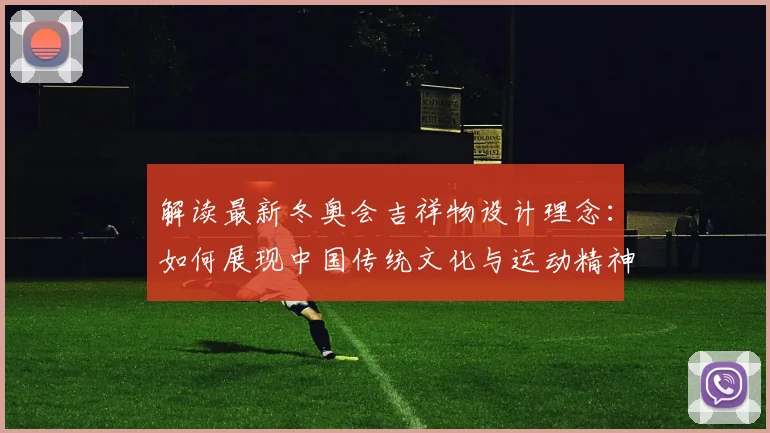 解读最新冬奥会吉祥物设计理念：如何展现中国传统文化与运动精神？