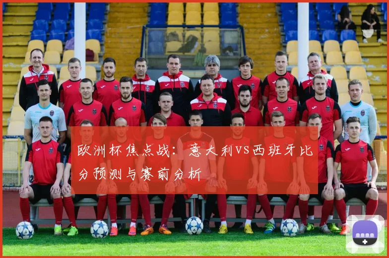 欧洲杯焦点战：意大利vs西班牙比分预测与赛前分析