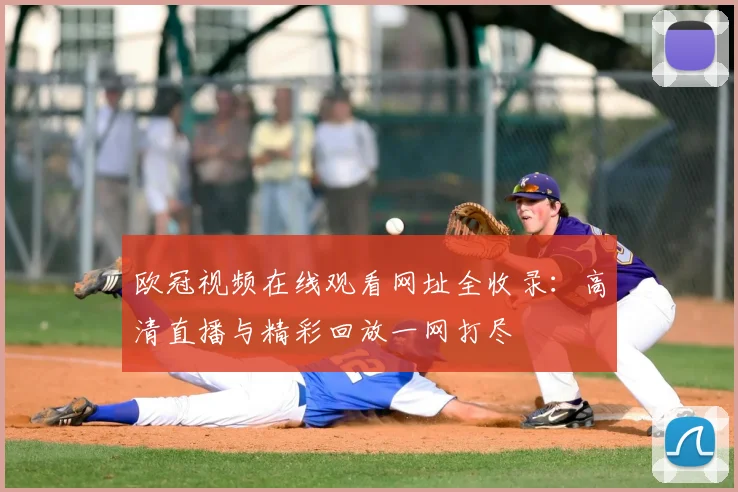 欧冠视频在线观看网址全收录：高清直播与精彩回放一网打尽