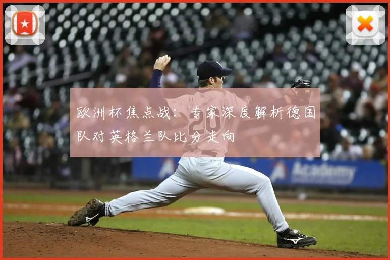 欧洲杯焦点战：专家深度解析德国队对英格兰队比分走向