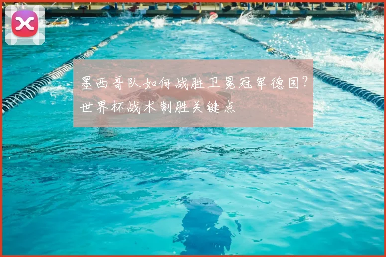 墨西哥队如何战胜卫冕冠军德国？世界杯战术制胜关键点