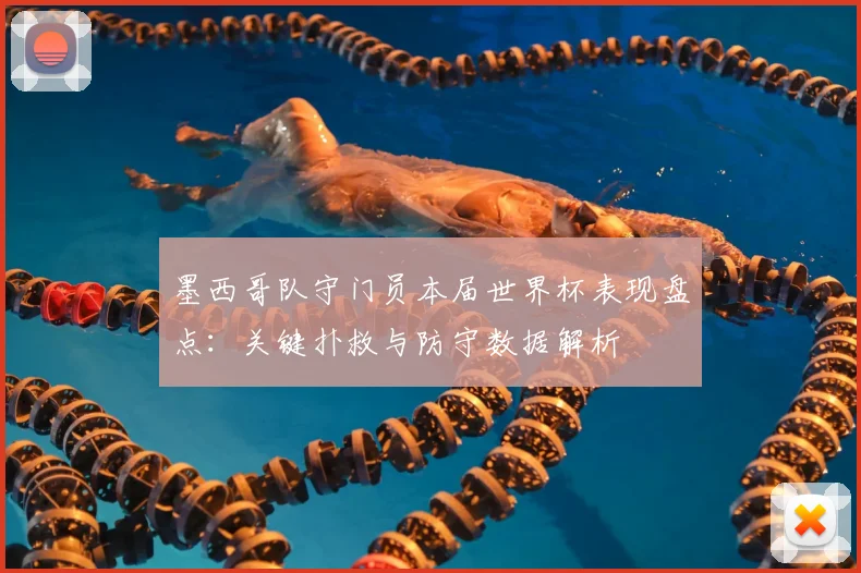 墨西哥队守门员本届世界杯表现盘点：关键扑救与防守数据解析