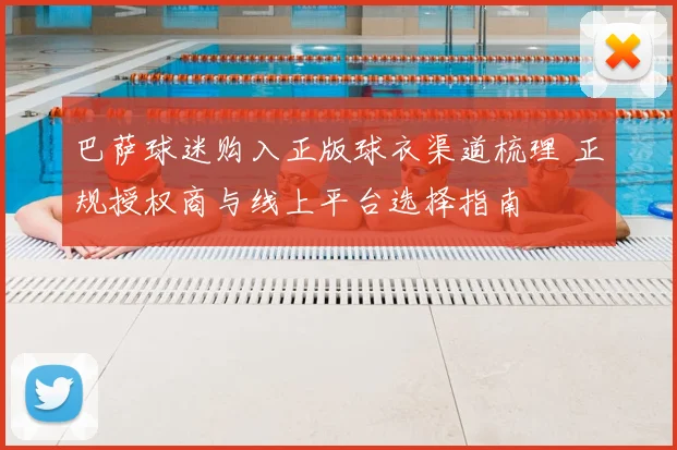 巴萨球迷购入正版球衣渠道梳理 正规授权商与线上平台选择指南