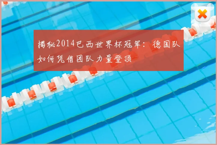揭秘2014巴西世界杯冠军：德国队如何凭借团队力量登顶