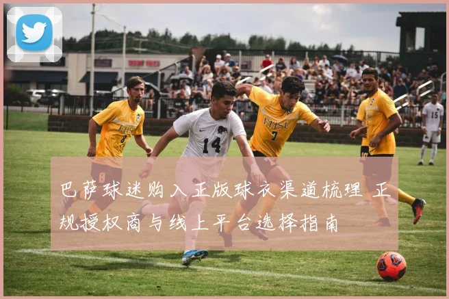 巴萨球迷购入正版球衣渠道梳理 正规授权商与线上平台选择指南