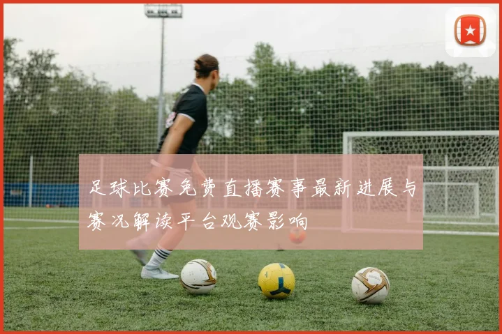 足球比赛免费直播赛事最新进展与赛况解读平台观赛影响