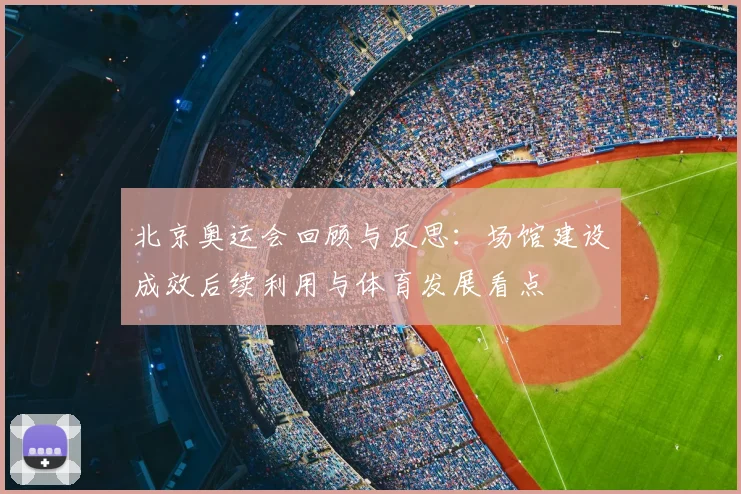 北京奥运会回顾与反思：场馆建设成效后续利用与体育发展看点