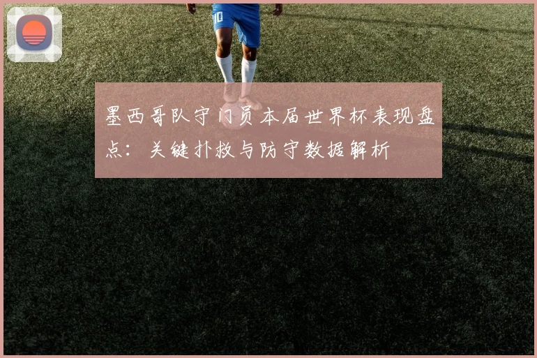 墨西哥队守门员本届世界杯表现盘点：关键扑救与防守数据解析