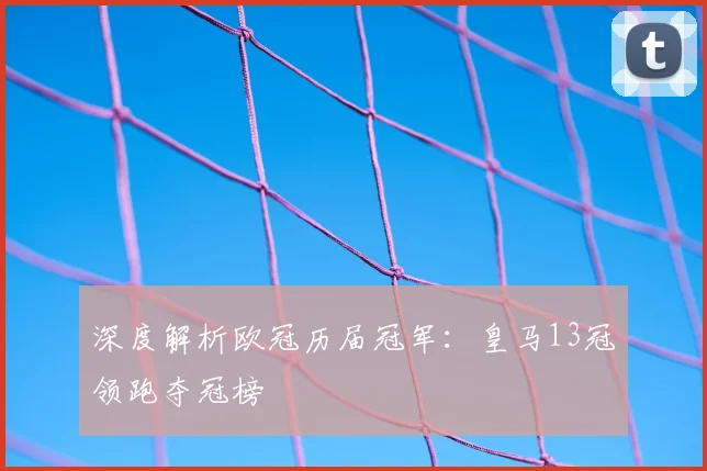 深度解析欧冠历届冠军：皇马13冠领跑夺冠榜