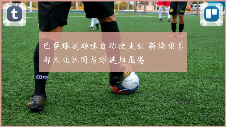 巴萨球迷趣味自称梗走红 解读俱乐部文化认同与球迷归属感